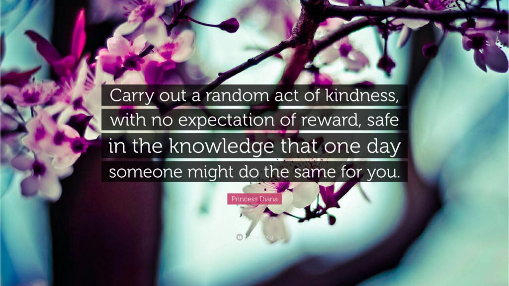 kindness, joy, Princess Diana quote, Carry out a random act of kindness, with no expectation of reward, safe in the knowledge that one day someone may do the same for you.
